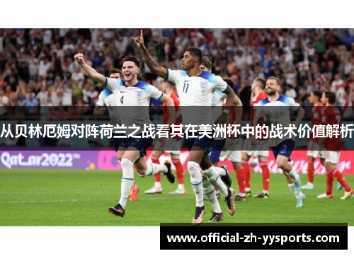从贝林厄姆对阵荷兰之战看其在美洲杯中的战术价值解析 从贝林厄姆对阵荷兰之战看其在美洲杯中的战术价值解析
