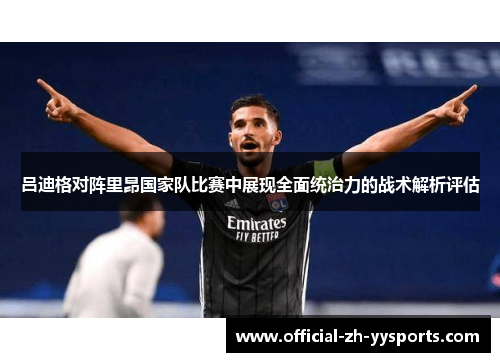 吕迪格对阵里昂国家队比赛中展现全面统治力的战术解析评估 吕迪格对阵里昂国家队比赛中展现全面统治力的战术解析评估