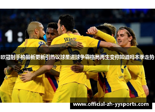 欧冠射手榜最新更新引热议球星进球争霸格局再生变你知道吗本季走势