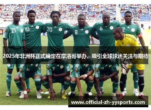 2025年非洲杯正式确定在摩洛哥举办,吸引全球球迷关注与期待 2025年非洲杯正式确定在摩洛哥举办,吸引全球球迷关注与期待