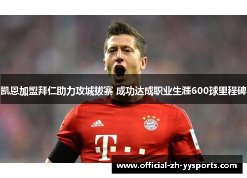 凯恩加盟拜仁助力攻城拔寨 成功达成职业生涯600球里程碑