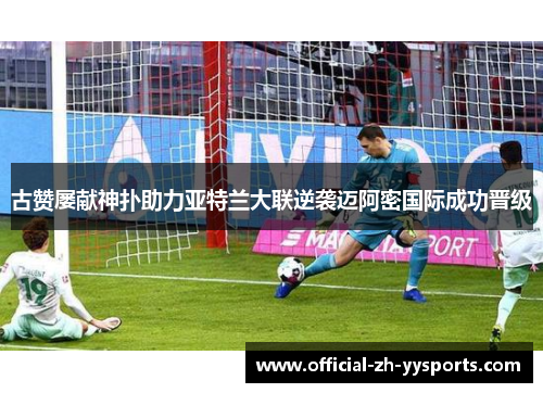 古赞屡献神扑助力亚特兰大联逆袭迈阿密国际成功晋级