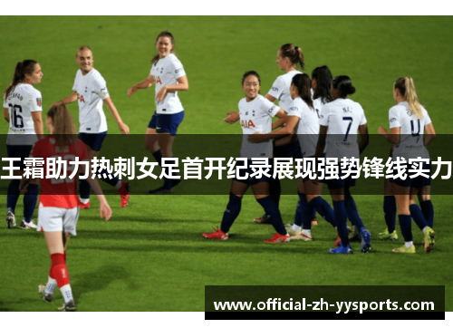 王霜助力热刺女足首开纪录展现强势锋线实力