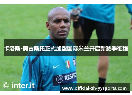卡洛斯·奥古斯托正式加盟国际米兰开启新赛季征程