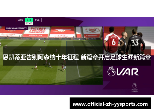 恩凯蒂亚告别阿森纳十年征程 新篇章开启足球生涯新篇章 恩凯蒂亚告别阿森纳十年征程 新篇章开启足球生涯新篇章