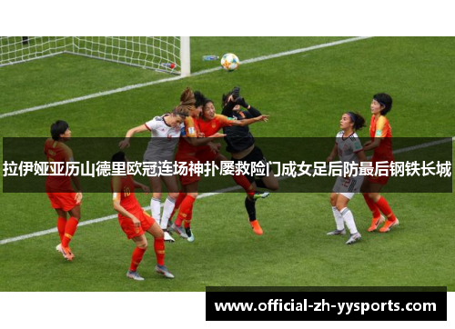 拉伊娅亚历山德里欧冠连场神扑屡救险门成女足后防最后钢铁长城 拉伊娅亚历山德里欧冠连场神扑屡救险门成女足后防最后钢铁长城