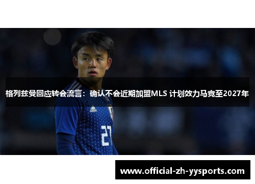 格列兹曼回应转会流言:确认不会近期加盟MLS 计划效力马竞至2027年 格列兹曼回应转会流言:确认不会近期加盟MLS 计划效力马竞至2027年
