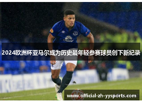 2024欧洲杯亚马尔成为历史最年轻参赛球员创下新纪录