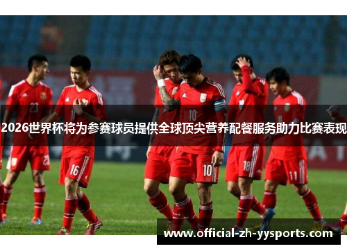 2026世界杯将为参赛球员提供全球顶尖营养配餐服务助力比赛表现