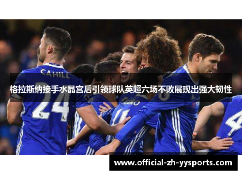格拉斯纳接手水晶宫后引领球队英超六场不败展现出强大韧性 格拉斯纳接手水晶宫后引领球队英超六场不败展现出强大韧性